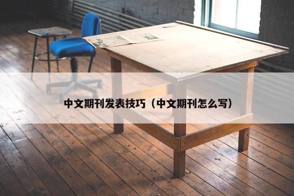 中文期刊发表技巧（中文期刊怎么写）