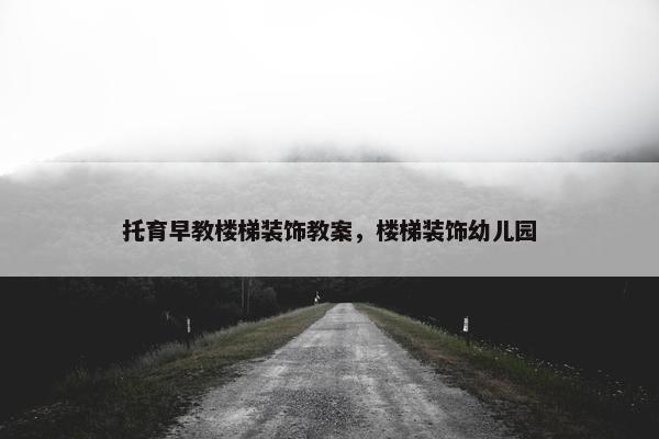 托育早教楼梯装饰教案，楼梯装饰幼儿园