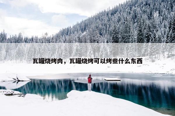 瓦罐烧烤肉，瓦罐烧烤可以烤些什么东西