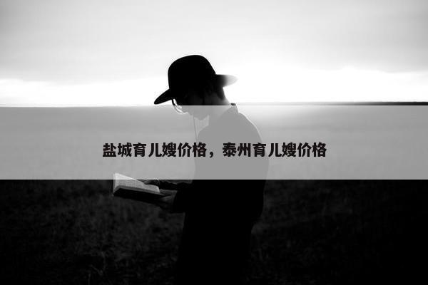 盐城育儿嫂价格，泰州育儿嫂价格