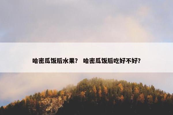 哈密瓜饭后水果？ 哈密瓜饭后吃好不好？