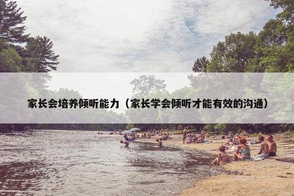 家长会培养倾听能力（家长学会倾听才能有效的沟通）
