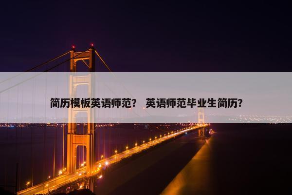 简历模板英语师范？ 英语师范毕业生简历？