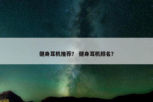 健身耳机推荐？ 健身耳机排名？