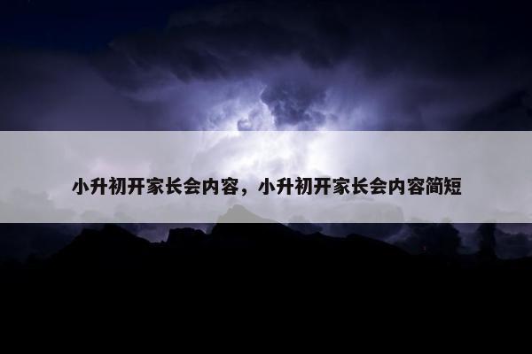 小升初开家长会内容，小升初开家长会内容简短