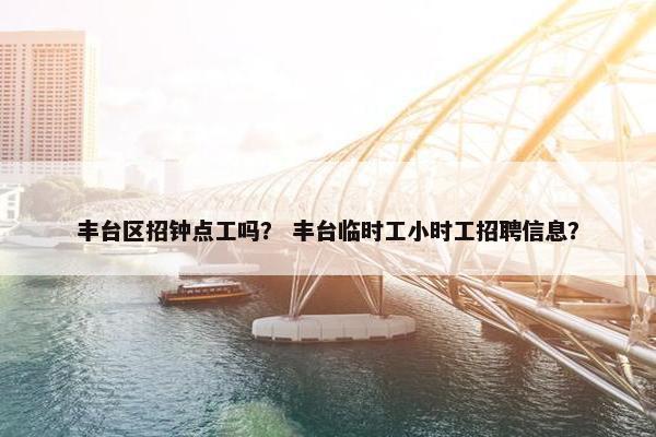 丰台区招钟点工吗？ 丰台临时工小时工招聘信息？