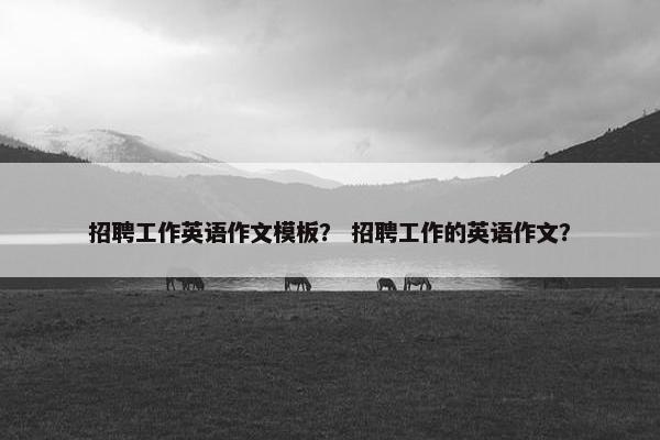 招聘工作英语作文模板？ 招聘工作的英语作文？