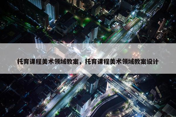 托育课程美术领域教案，托育课程美术领域教案设计