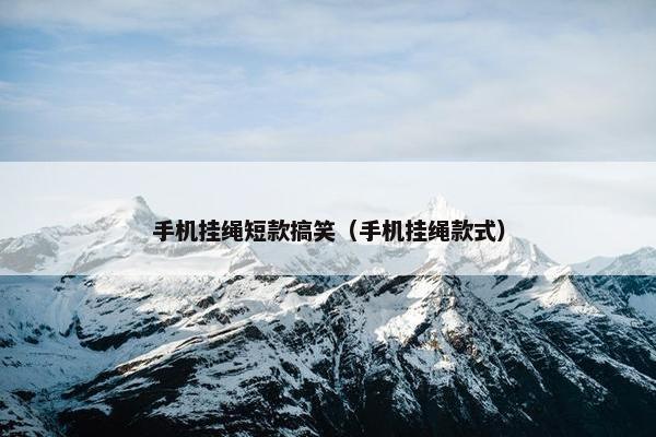 手机挂绳短款搞笑（手机挂绳款式）