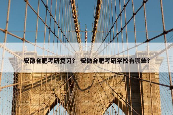 安徽合肥考研复习？ 安徽合肥考研学校有哪些？