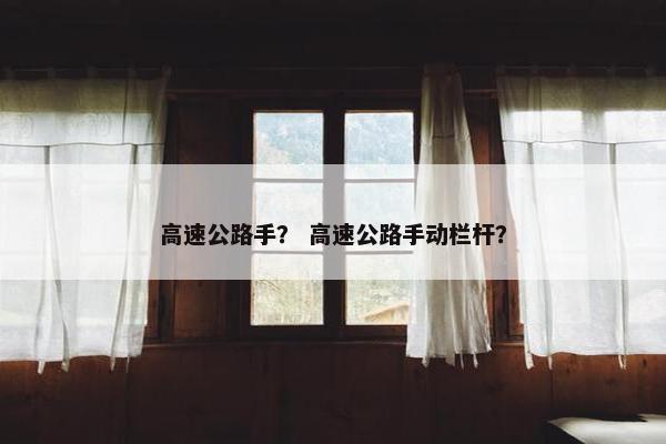 高速公路手？ 高速公路手动栏杆？