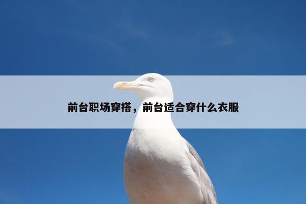 前台职场穿搭，前台适合穿什么衣服