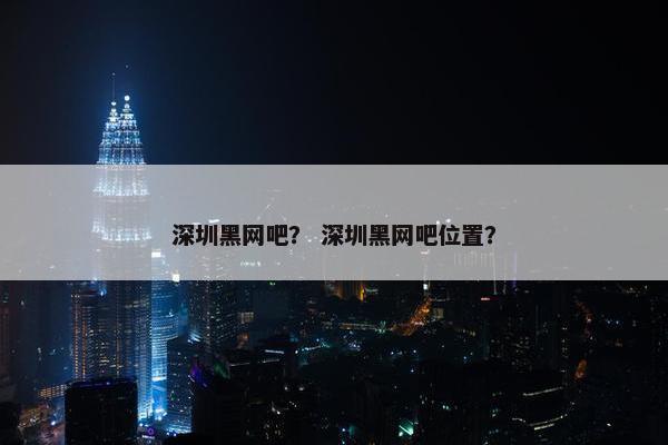 深圳黑网吧？ 深圳黑网吧位置？