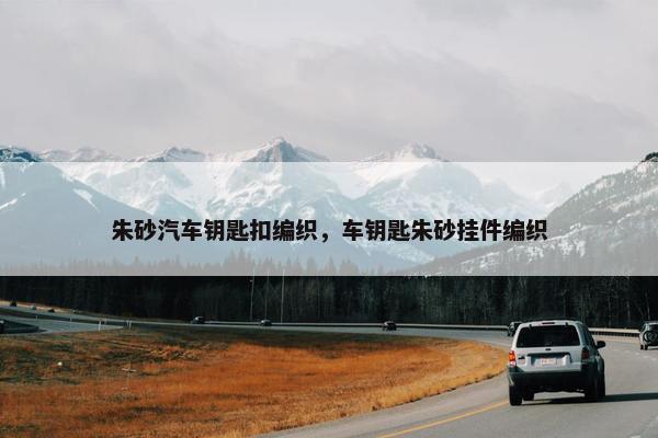朱砂汽车钥匙扣编织，车钥匙朱砂挂件编织