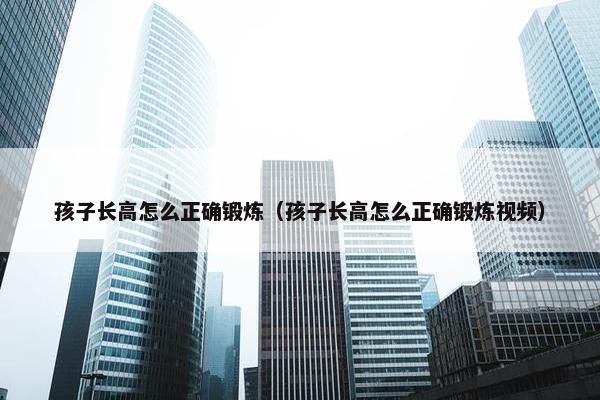 孩子长高怎么正确锻炼（孩子长高怎么正确锻炼视频）