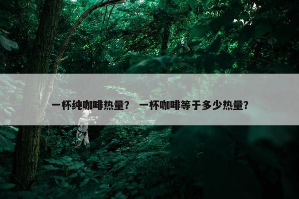 一杯纯咖啡热量？ 一杯咖啡等于多少热量？