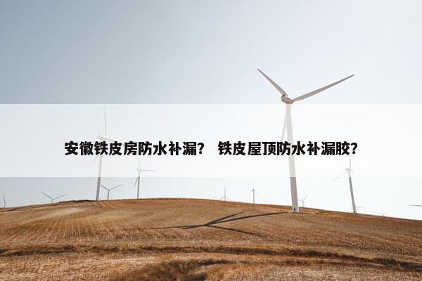 安徽铁皮房防水补漏？ 铁皮屋顶防水补漏胶？