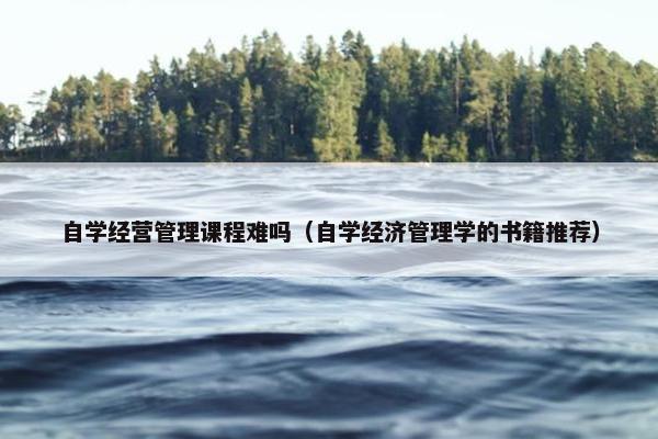 自学经营管理课程难吗（自学经济管理学的书籍推荐）