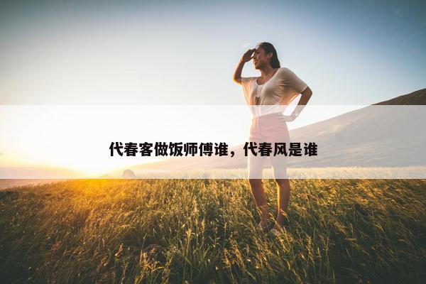 代春客做饭师傅谁，代春风是谁