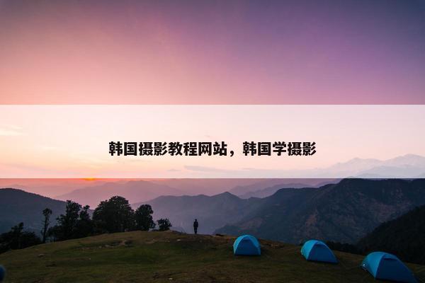 韩国摄影教程网站，韩国学摄影