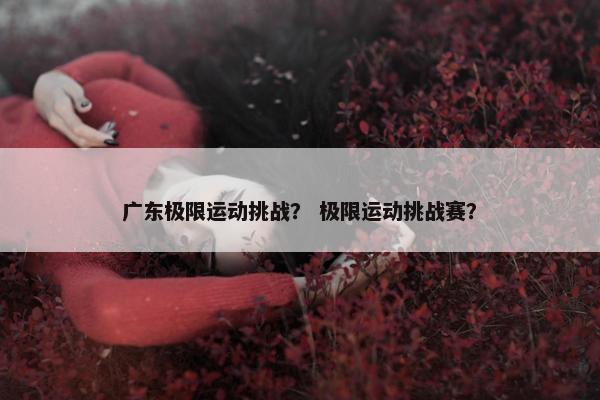 广东极限运动挑战？ 极限运动挑战赛？
