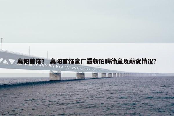 襄阳首饰？ 襄阳首饰盒厂最新招聘简章及薪资情况？