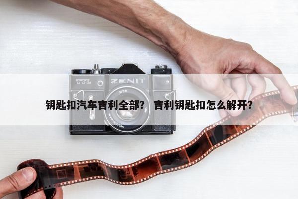 钥匙扣汽车吉利全部？ 吉利钥匙扣怎么解开？