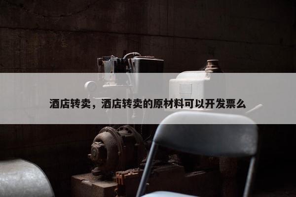 酒店转卖，酒店转卖的原材料可以开发票么