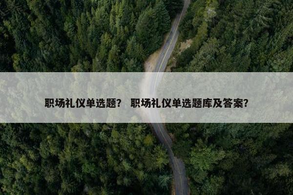 职场礼仪单选题？ 职场礼仪单选题库及答案？