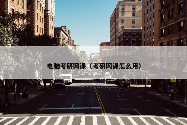 电脑考研网课（考研网课怎么用）