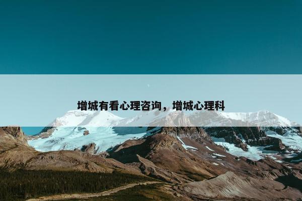 增城有看心理咨询，增城心理科