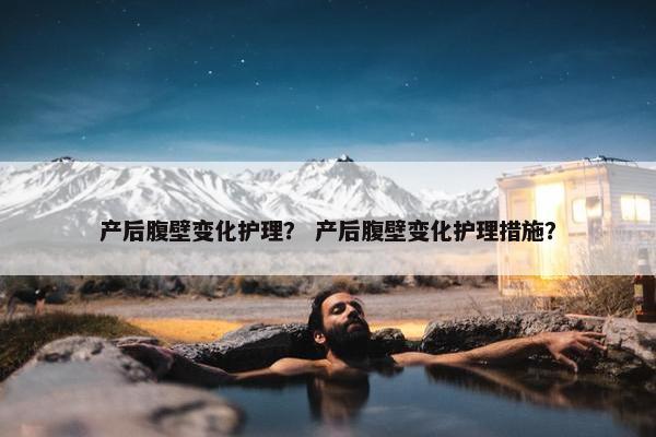 产后腹壁变化护理？ 产后腹壁变化护理措施？