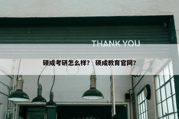 硕成考研怎么样？ 硕成教育官网？