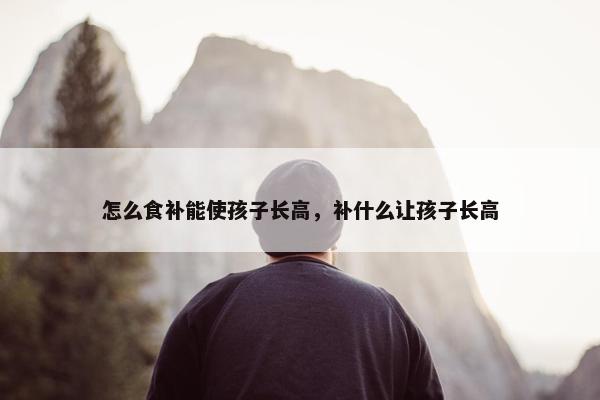 怎么食补能使孩子长高，补什么让孩子长高