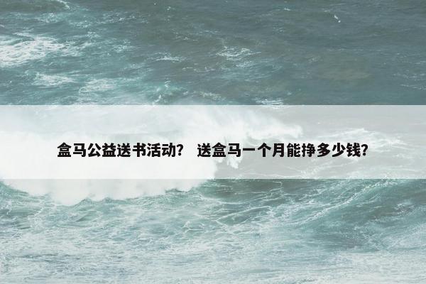 盒马公益送书活动？ 送盒马一个月能挣多少钱？