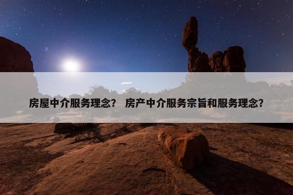 房屋中介服务理念？ 房产中介服务宗旨和服务理念？