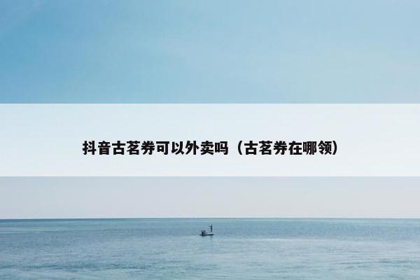 抖音古茗券可以外卖吗（古茗券在哪领）