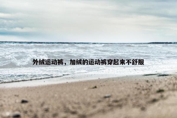 外绒运动裤，加绒的运动裤穿起来不舒服