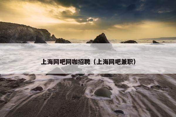 上海网吧网咖招聘（上海网吧兼职）