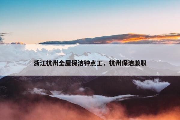浙江杭州全屋保洁钟点工，杭州保洁兼职