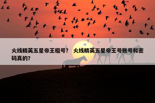 火线精英五星帝王租号？ 火线精英五星帝王号账号和密码真的？