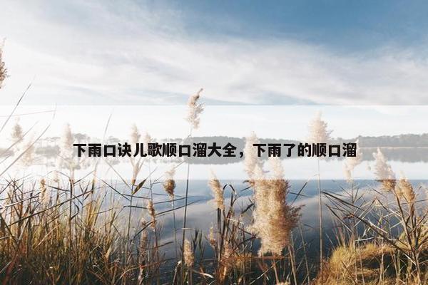 下雨口诀儿歌顺口溜大全，下雨了的顺口溜