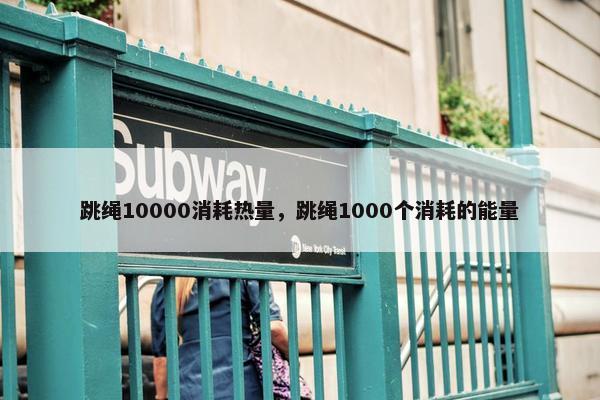 跳绳10000消耗热量，跳绳1000个消耗的能量