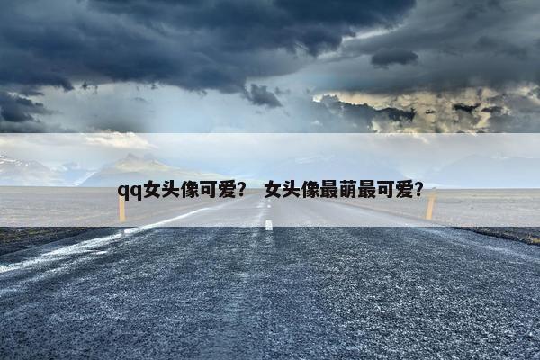 qq女头像可爱？ 女头像最萌最可爱？