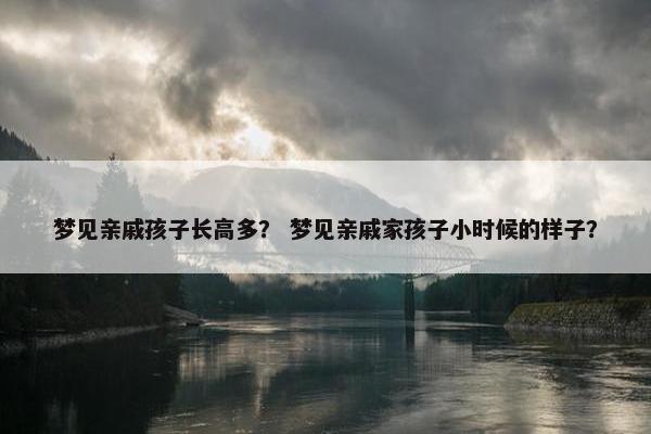 梦见亲戚孩子长高多？ 梦见亲戚家孩子小时候的样子？