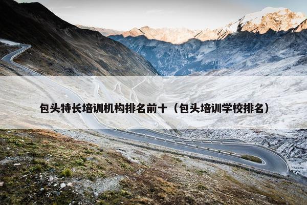 包头特长培训机构排名前十（包头培训学校排名）