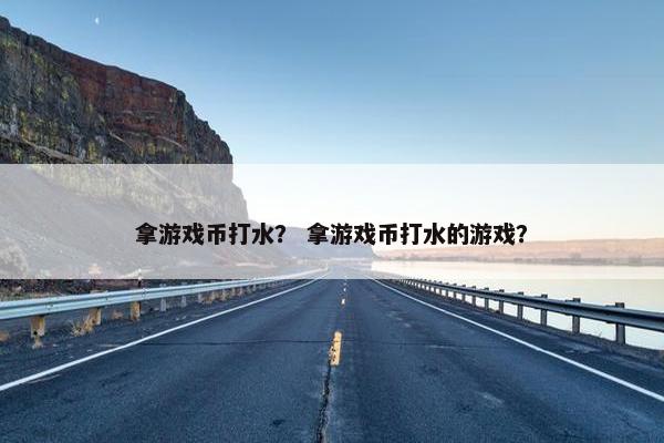 拿游戏币打水？ 拿游戏币打水的游戏？
