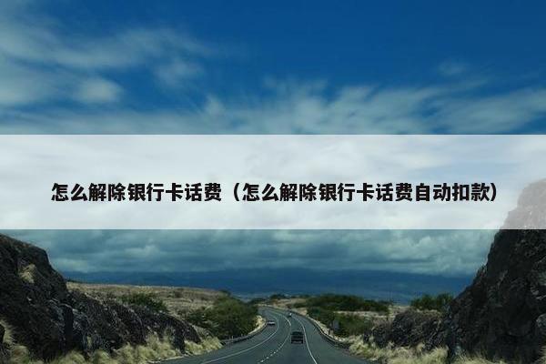 怎么解除银行卡话费（怎么解除银行卡话费自动扣款）