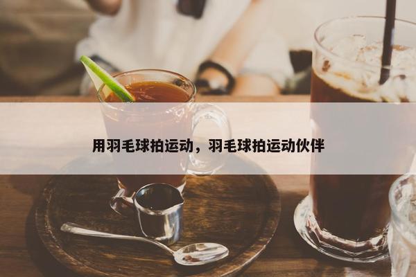 用羽毛球拍运动，羽毛球拍运动伙伴