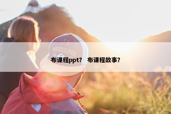 布课程ppt？ 布课程故事？